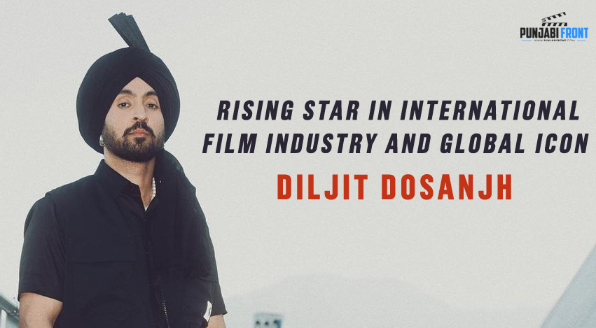 Diljit Dosanjh: Rising Star In International Film Industry And Global ...